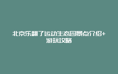 北京乐翻了运动生态园景点介绍+游玩攻略