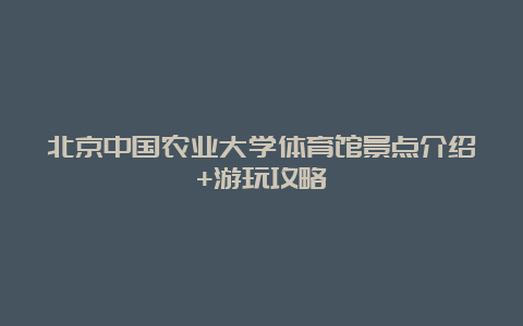 北京中国农业大学体育馆景点介绍+游玩攻略