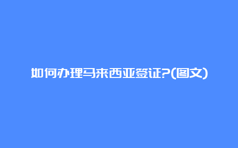 如何办理马来西亚签证?(图文)