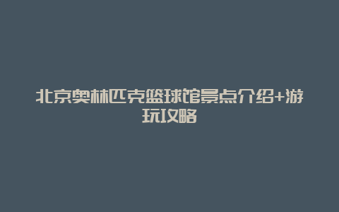 北京奥林匹克篮球馆景点介绍+游玩攻略