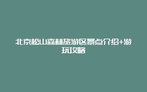 北京松山森林旅游区景点介绍+游玩攻略