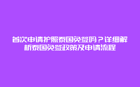 首次申请护照泰国免签吗？详细解析泰国免签政策及申请流程