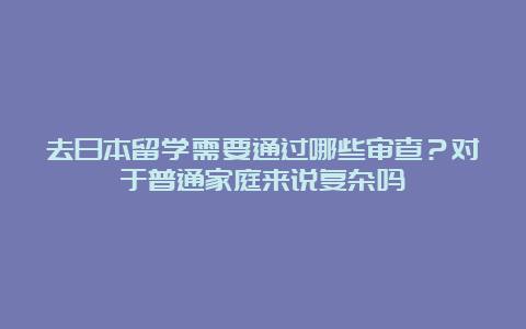 去日本留学需要通过哪些审查？对于普通家庭来说复杂吗