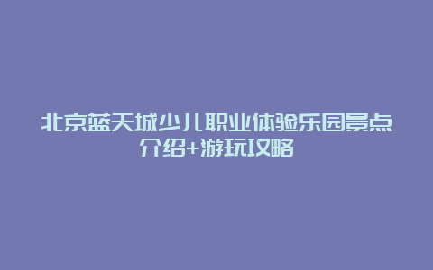 北京蓝天城少儿职业体验乐园景点介绍+游玩攻略