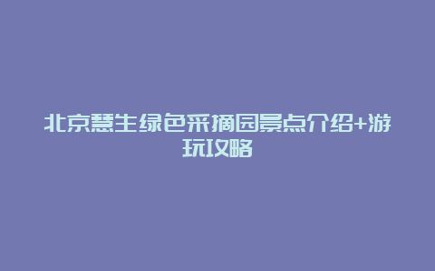 北京慧生绿色采摘园景点介绍+游玩攻略