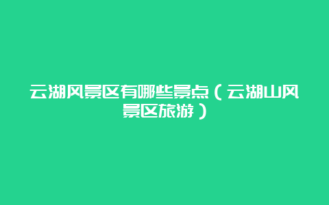 云湖风景区有哪些景点（云湖山风景区旅游）