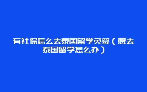 有社保怎么去泰国留学免签（想去泰国留学怎么办）