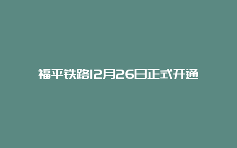 福平铁路12月26日正式开通