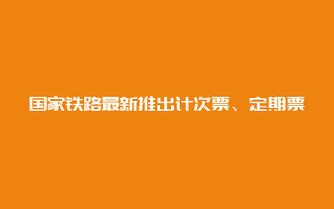 国家铁路最新推出计次票、定期票