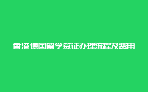 香港德国留学签证办理流程及费用