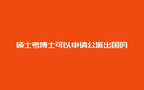 硕士考博士可以申请公派出国吗