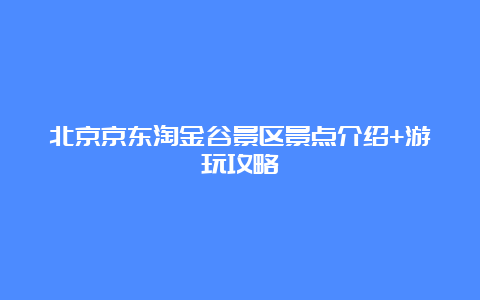 北京京东淘金谷景区景点介绍+游玩攻略