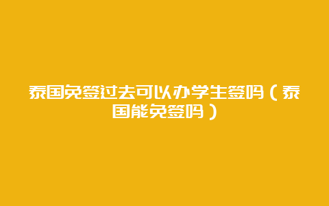 泰国免签过去可以办学生签吗（泰国能免签吗）