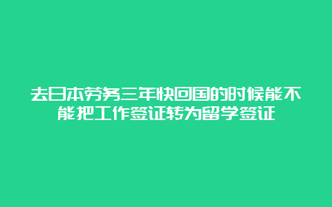 去日本劳务三年快回国的时候能不能把工作签证转为留学签证