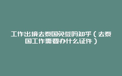 工作出境去泰国免签吗知乎（去泰国工作需要办什么证件）