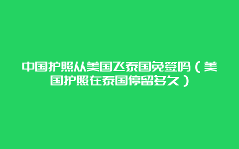 中国护照从美国飞泰国免签吗（美国护照在泰国停留多久）