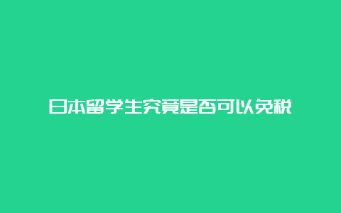 日本留学生究竟是否可以免税