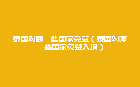 泰国对哪一些国家免签（泰国对哪一些国家免签入境）