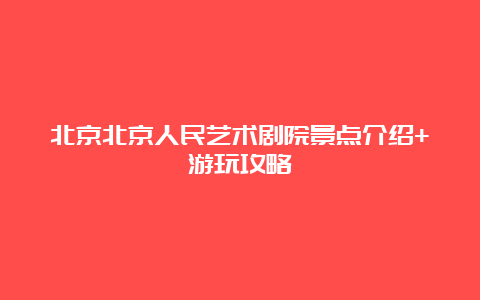 北京北京人民艺术剧院景点介绍+游玩攻略