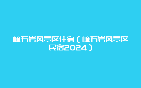 嶂石岩风景区住宿（嶂石岩风景区民宿2024）