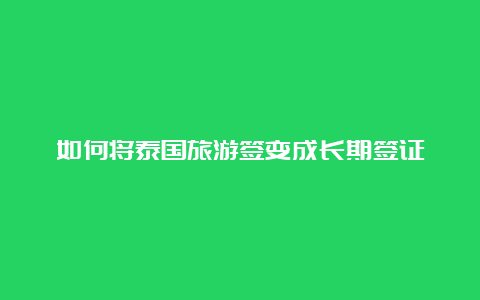 如何将泰国旅游签变成长期签证