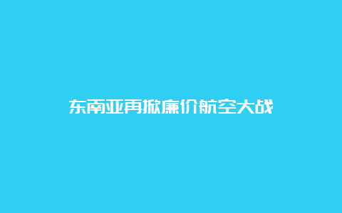 东南亚再掀廉价航空大战