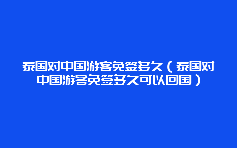 泰国对中国游客免签多久（泰国对中国游客免签多久可以回国）