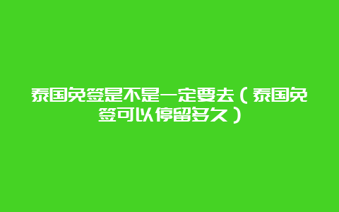 泰国免签是不是一定要去（泰国免签可以停留多久）