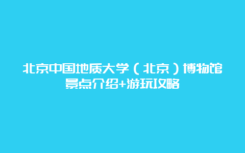 北京中国地质大学（北京）博物馆景点介绍+游玩攻略