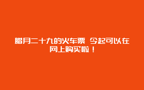 腊月二十九的火车票 今起可以在网上购买啦！