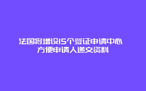 法国将增设15个签证申请中心 方便申请人递交资料