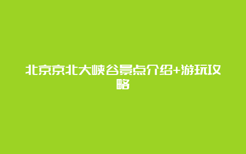 北京京北大峡谷景点介绍+游玩攻略