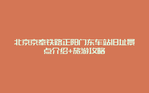 北京京奉铁路正阳门东车站旧址景点介绍+旅游攻略