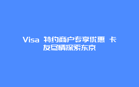 Visa 特约商户专享优惠 卡友尽情探索东京