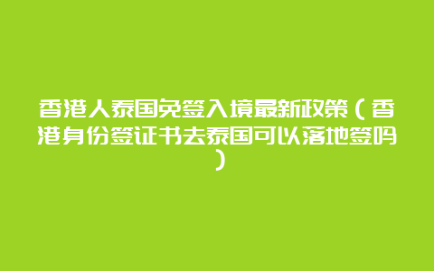 香港人泰国免签入境最新政策（香港身份签证书去泰国可以落地签吗）