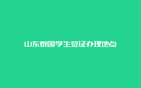 山东泰国学生签证办理地点