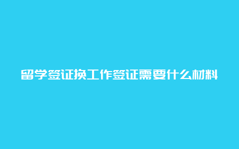 留学签证换工作签证需要什么材料