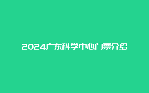 2024广东科学中心门票介绍