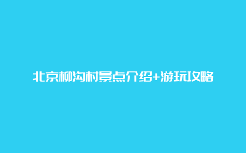 北京柳沟村景点介绍+游玩攻略