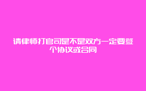 请律师打官司是不是双方一定要签个协议或合同