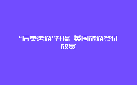 “后奥运游”升温 英国旅游签证放宽