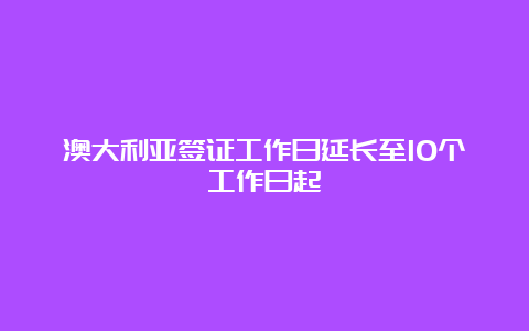 澳大利亚签证工作日延长至10个工作日起