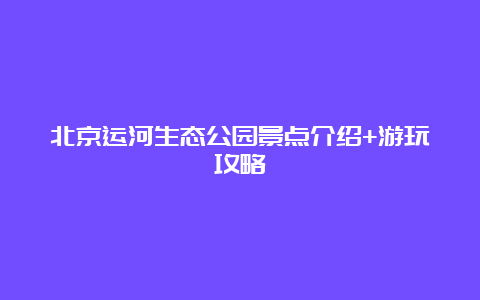 北京运河生态公园景点介绍+游玩攻略