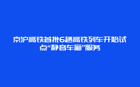 京沪高铁首批6趟高铁列车开始试点“静音车厢”服务