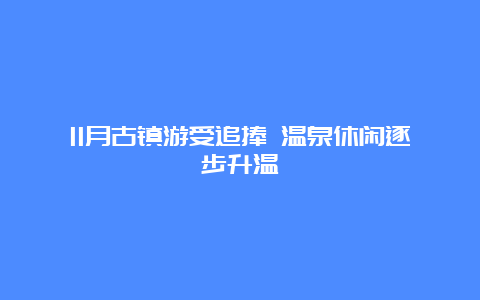 11月古镇游受追捧 温泉休闲逐步升温