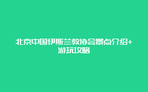 北京中国伊斯兰教协会景点介绍+游玩攻略