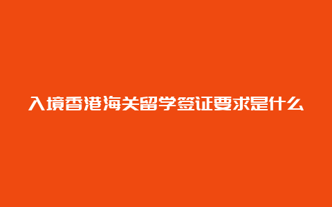 入境香港海关留学签证要求是什么