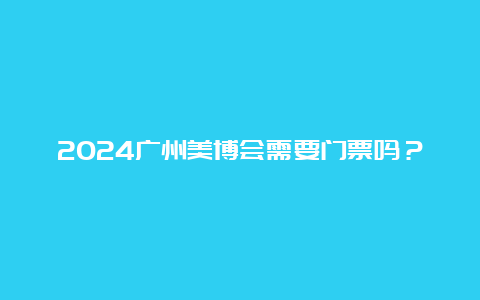 2024广州美博会需要门票吗？