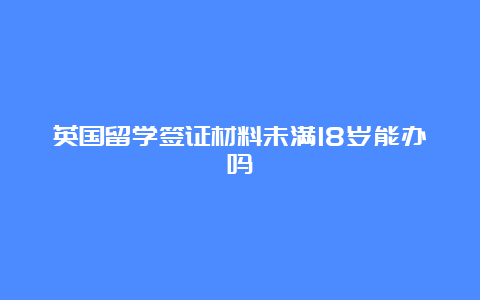 英国留学签证材料未满18岁能办吗