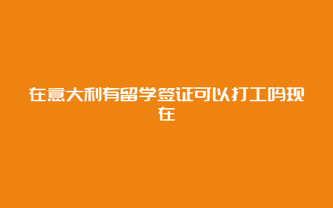 在意大利有留学签证可以打工吗现在